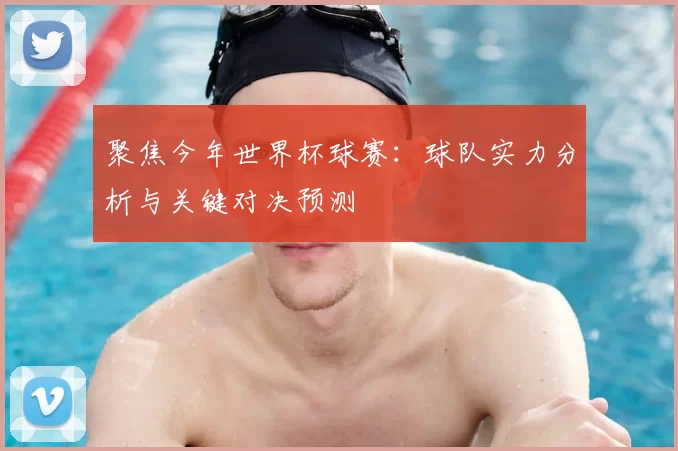 聚焦今年世界杯球赛：球队实力分析与关键对决预测