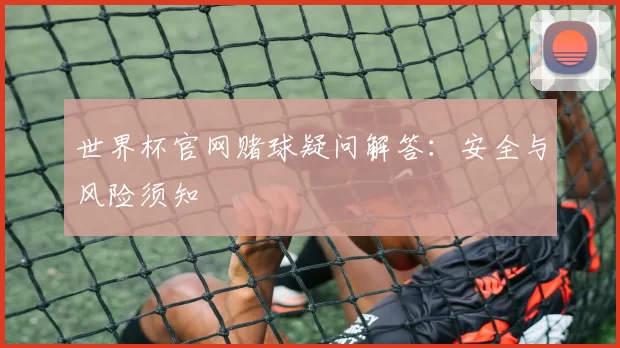 世界杯官网赌球疑问解答：安全与风险须知
