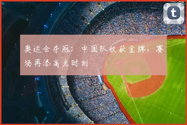 奥运会夺冠：中国队收获金牌，赛场再添高光时刻