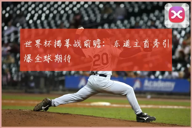 世界杯揭幕战前瞻：东道主首秀引爆全球期待
