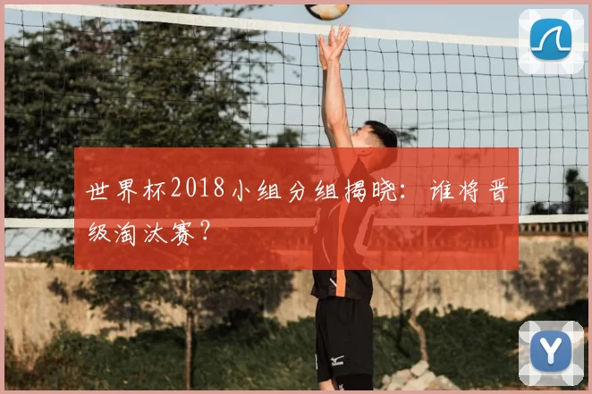 世界杯2018小组分组揭晓：谁将晋级淘汰赛？