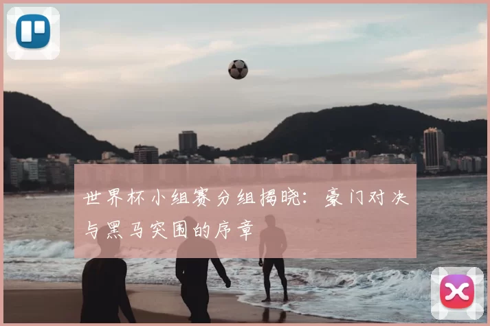 世界杯小组赛分组揭晓:豪门对决与黑马突围的序章