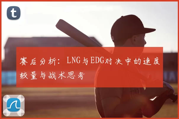 赛后分析：LNG与EDG对决中的速度较量与战术思考