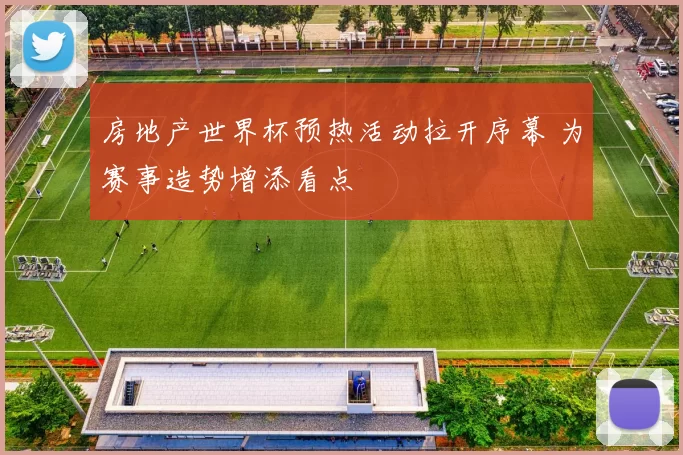 房地产世界杯预热活动拉开序幕 为赛事造势增添看点