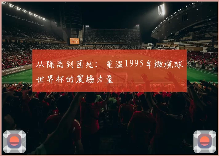 从隔离到团结：重温1995年橄榄球世界杯的震撼力量