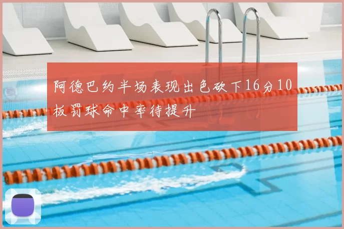 阿德巴约半场表现出色砍下16分10板罚球命中率待提升