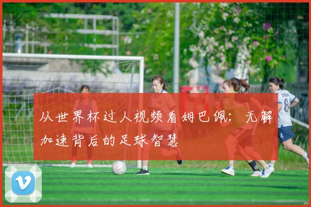 从世界杯过人视频看姆巴佩:无解加速背后的足球智慧