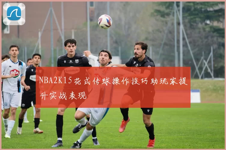 NBA2K15花式传球操作技巧助玩家提升实战表现