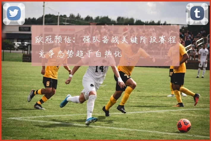 欧冠预估：强队备战关键阶段赛程 竞争态势趋于白热化
