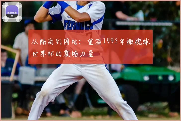 从隔离到团结：重温1995年橄榄球世界杯的震撼力量