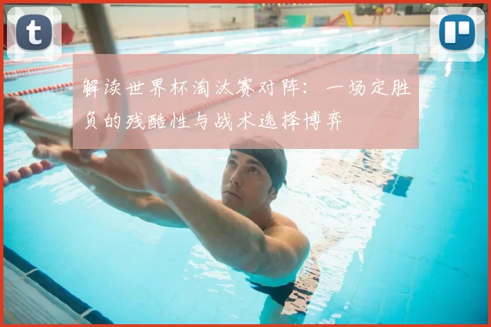 解读世界杯淘汰赛对阵：一场定胜负的残酷性与战术选择博弈