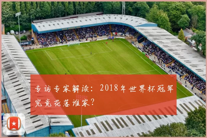 专访专家解读:2018年世界杯冠军究竟花落谁家?
