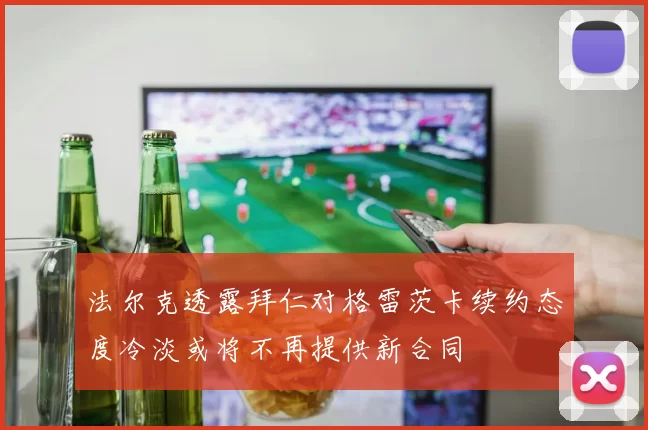 法尔克透露拜仁对格雷茨卡续约态度冷淡或将不再提供新合同