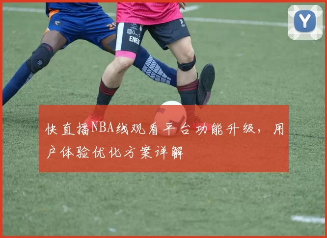 快直播NBA线观看平台功能升级，用户体验优化方案详解