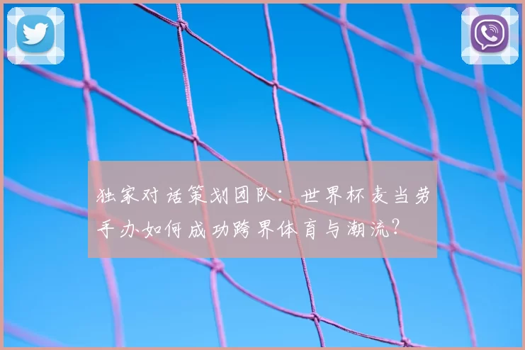 独家对话策划团队：世界杯麦当劳手办如何成功跨界体育与潮流？