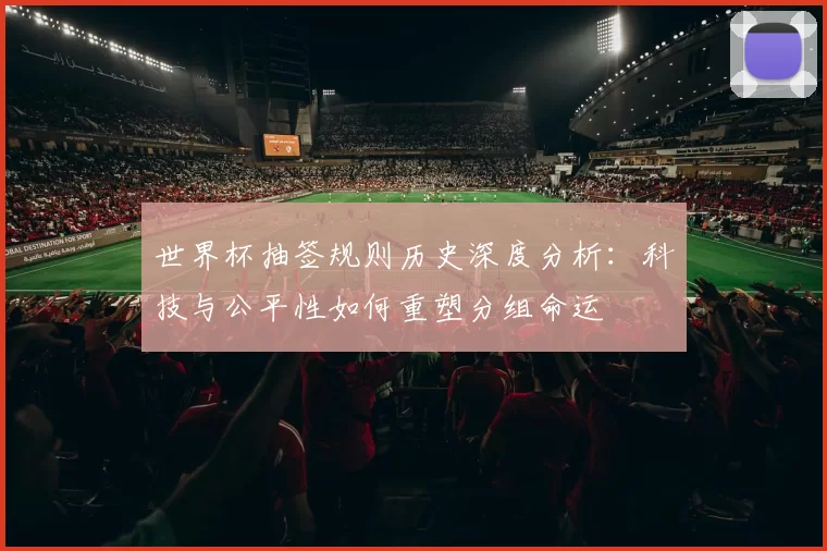 世界杯抽签规则历史深度分析:科技与公平性如何重塑分组命运