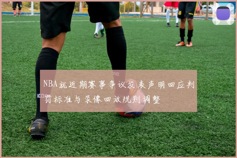 NBA就近期赛事争议发表声明回应判罚标准与录像回放规则调整