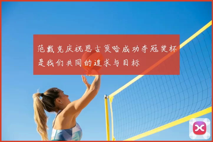 范戴克庆祝恩古莫哈成功夺冠奖杯是我们共同的追求与目标