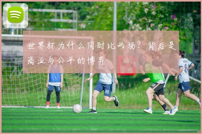 世界杯为什么同时比两场?背后是商业与公平的博弈