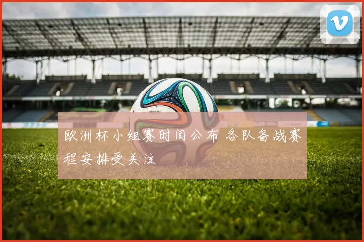 欧洲杯小组赛时间公布 各队备战赛程安排受关注