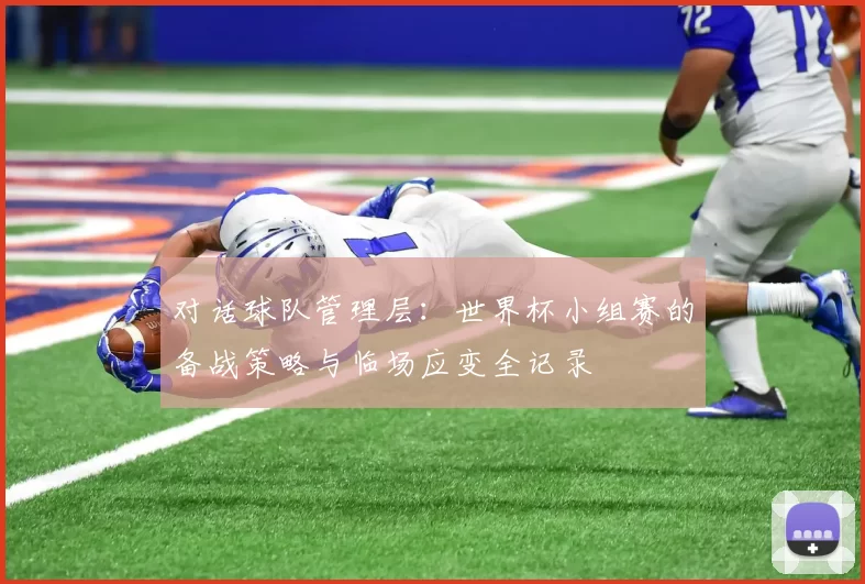对话球队管理层:世界杯小组赛的备战策略与临场应变全记录