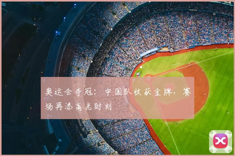 奥运会夺冠：中国队收获金牌，赛场再添高光时刻