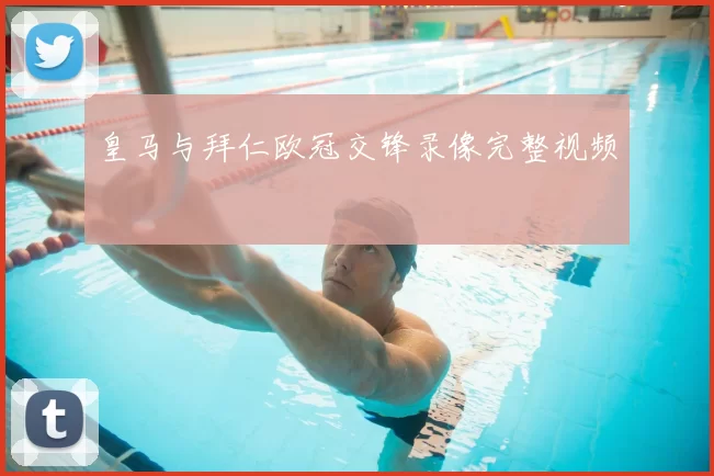 皇马与拜仁欧冠交锋录像完整视频