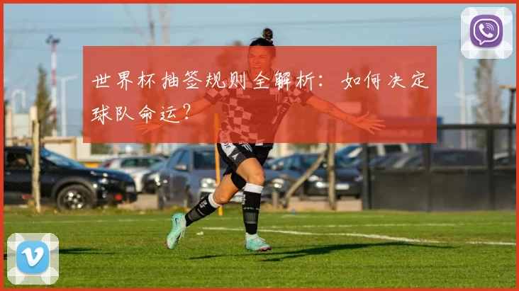 世界杯抽签规则全解析:如何决定球队命运?
