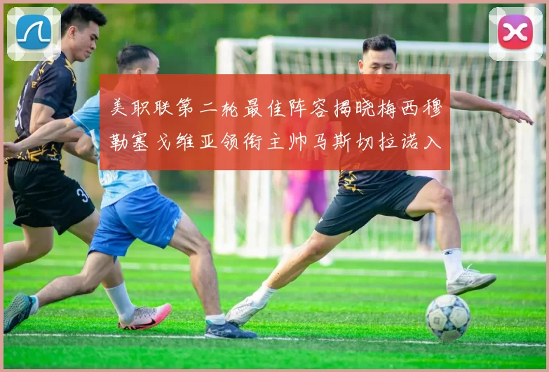 美职联第二轮最佳阵容揭晓梅西穆勒塞戈维亚领衔主帅马斯切拉诺入选