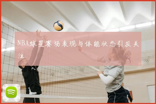 NBA球星赛场表现与体能状态引发关注