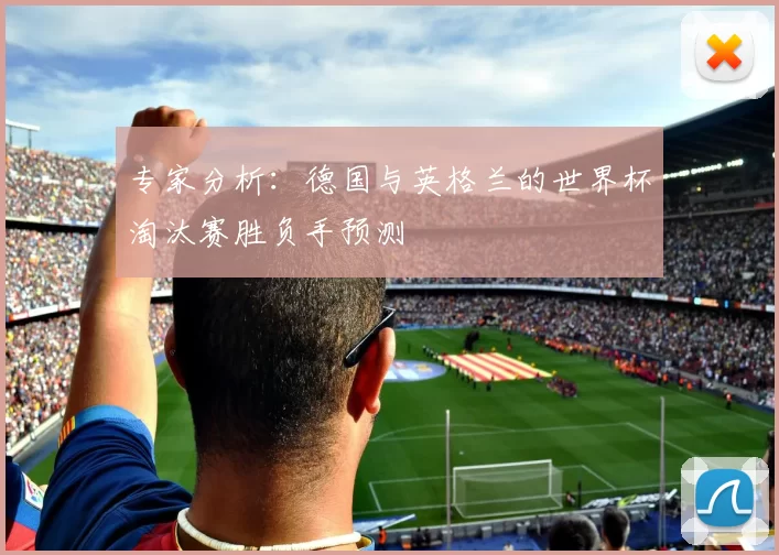 专家分析：德国与英格兰的世界杯淘汰赛胜负手预测