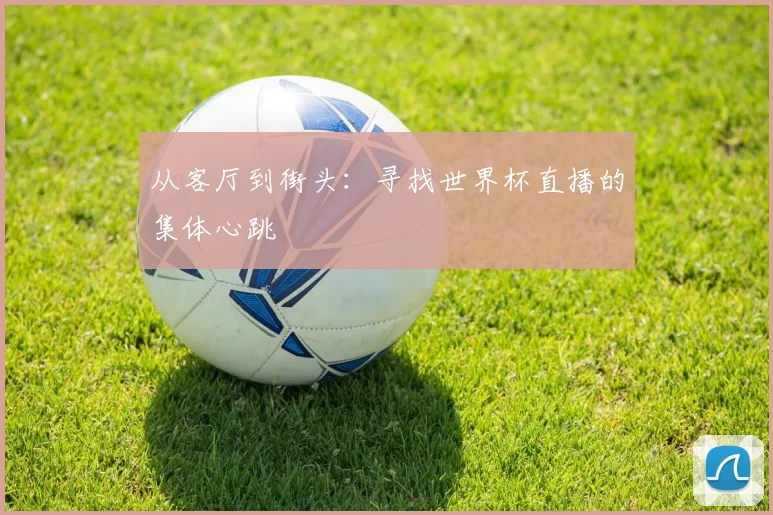 从客厅到街头：寻找世界杯直播的集体心跳