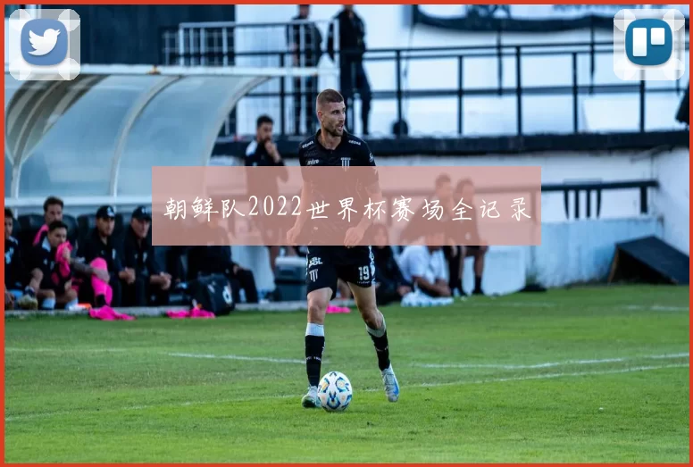 朝鲜队2022世界杯赛场全记录