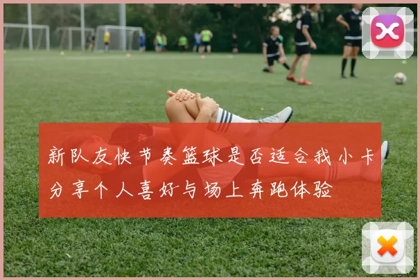 新队友快节奏篮球是否适合我小卡分享个人喜好与场上奔跑体验
