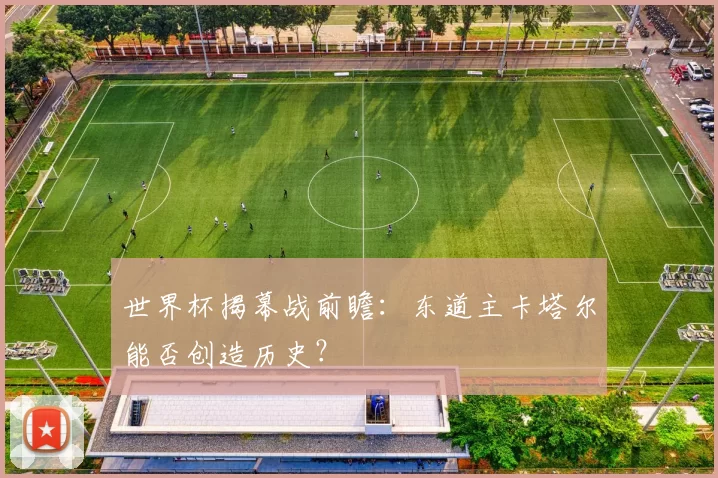 世界杯揭幕战前瞻:东道主卡塔尔能否创造历史?