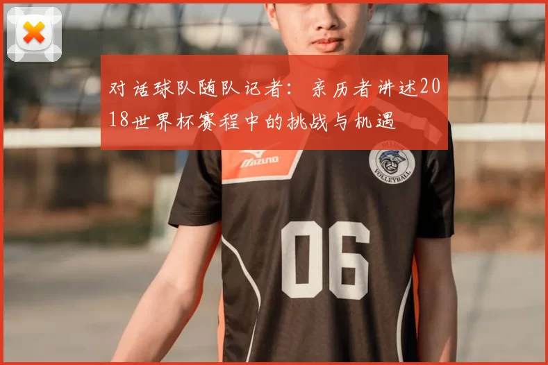 对话球队随队记者:亲历者讲述2018世界杯赛程中的挑战与机遇