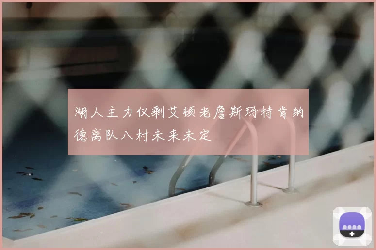湖人主力仅剩艾顿老詹斯玛特肯纳德离队八村未来未定