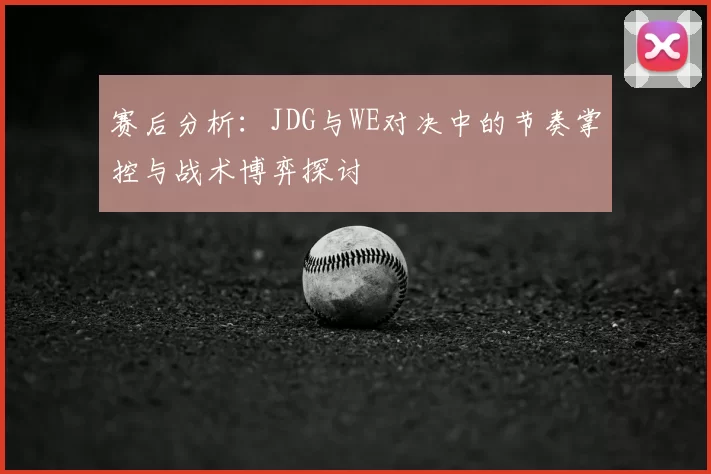 赛后分析：JDG与WE对决中的节奏掌控与战术博弈探讨