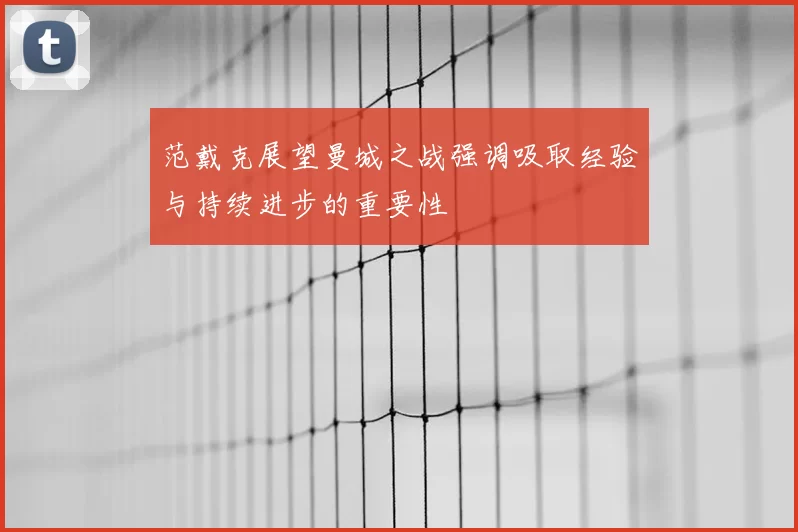 范戴克展望曼城之战强调吸取经验与持续进步的重要性