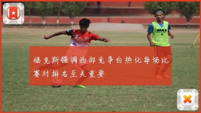 福克斯强调西部竞争白热化每场比赛对排名至关重要