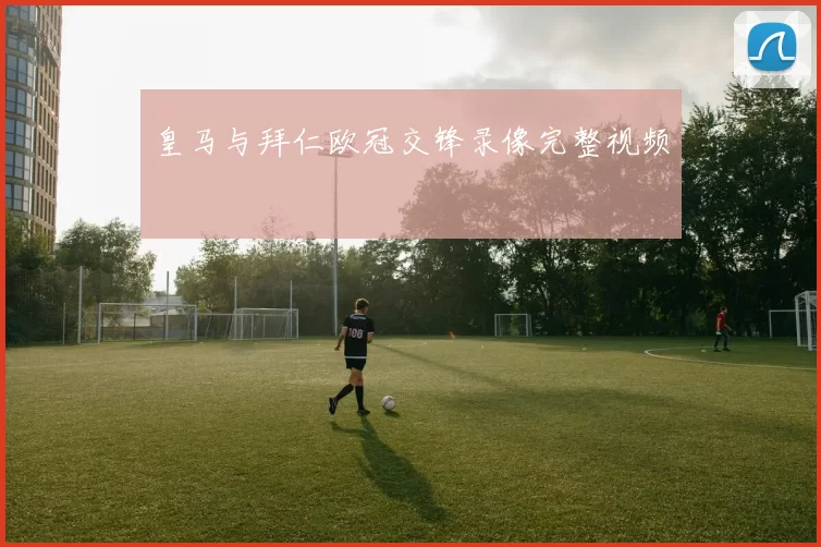 皇马与拜仁欧冠交锋录像完整视频