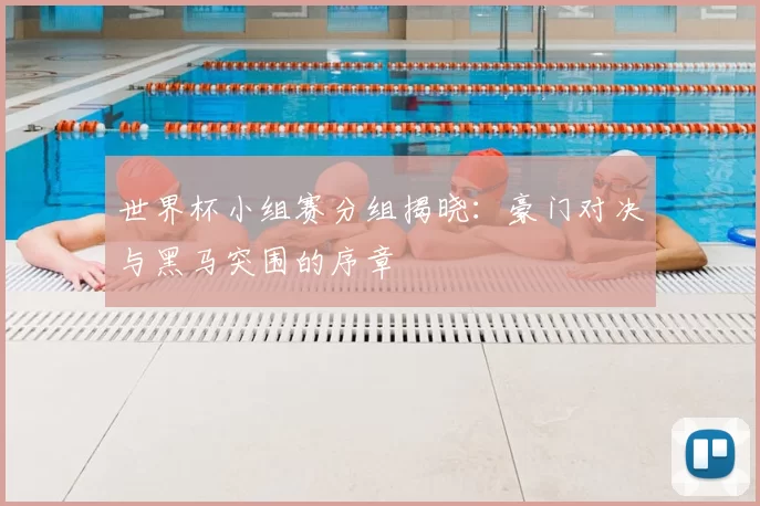 世界杯小组赛分组揭晓：豪门对决与黑马突围的序章