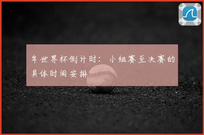 年世界杯倒计时:小组赛至决赛的具体时间安排