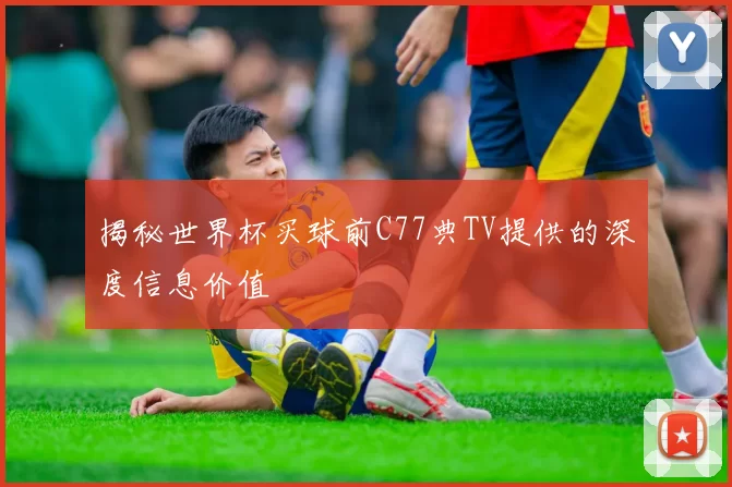 揭秘世界杯买球前C77典TV提供的深度信息价值