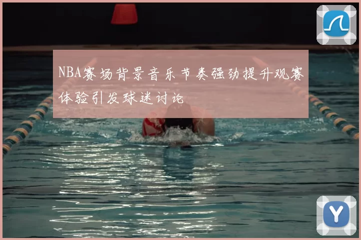 NBA赛场背景音乐节奏强劲提升观赛体验引发球迷讨论