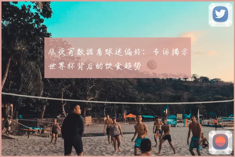 从夜宵数据看球迷偏好：专访揭示世界杯背后的饮食趋势