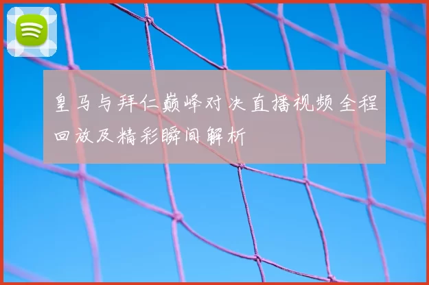 皇马与拜仁巅峰对决直播视频全程回放及精彩瞬间解析