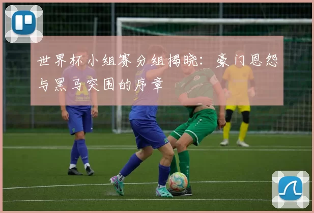 世界杯小组赛分组揭晓：豪门恩怨与黑马突围的序章