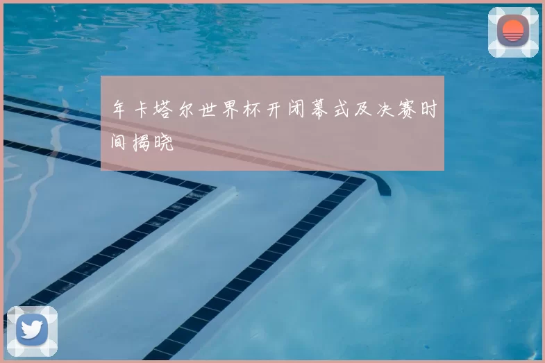 年卡塔尔世界杯开闭幕式及决赛时间揭晓
