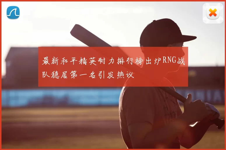 最新和平精英耐力排行榜出炉RNG战队稳居第一名引发热议